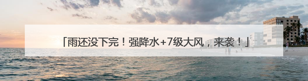 雨还没下完！强降水+7级大风，来袭！