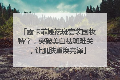 露卡菲娅祛斑套装国妆特字，突破美白祛斑难关，让肌肤重焕亮泽