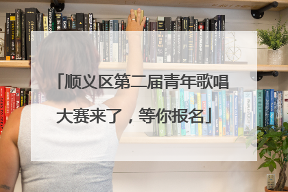 顺义区第二届青年歌唱大赛来了，等你报名