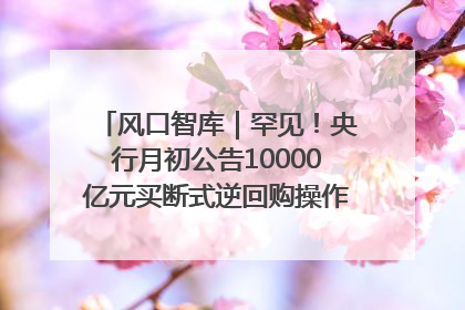 风口智库｜罕见！央行月初公告10000亿元买断式逆回购操作，什么信号？