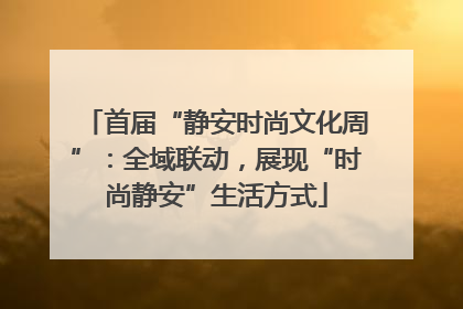 首届“静安时尚文化周”：全域联动，展现“时尚静安”生活方式