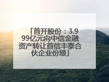 首开股份：3.999亿元向中信金融资产转让首信丰泰合伙企业份额