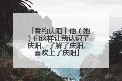 香约庆阳丨他（她）们这样让我认识了庆阳、了解了庆阳、喜欢上了庆阳