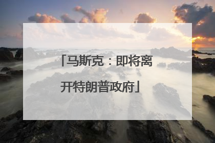 马斯克：即将离开特朗普政府