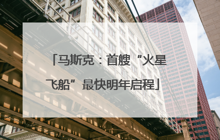 马斯克：首艘“火星飞船”最快明年启程