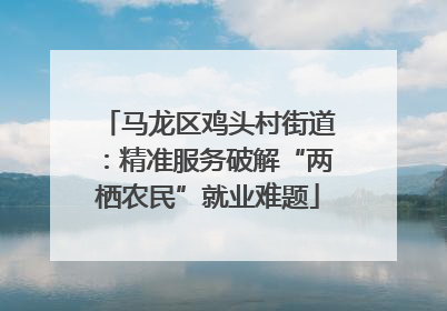 马龙区鸡头村街道：精准服务破解“两栖农民”就业难题