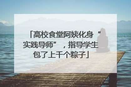 高校食堂阿姨化身“实践导师”，指导学生包了上千个粽子