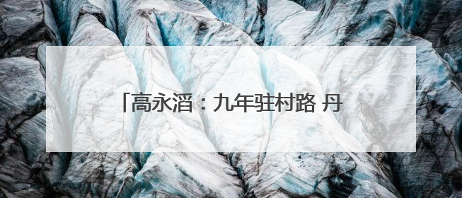 高永滔：九年驻村路 丹心映山红——记印江自治县乡村振兴“续航者”