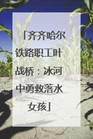 齐齐哈尔铁路职工叶战桥：冰河中勇救落水女孩
