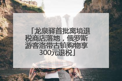 龙泉驿首批离境退税商店落地，俄罗斯游客洛带古镇购物享300元退税