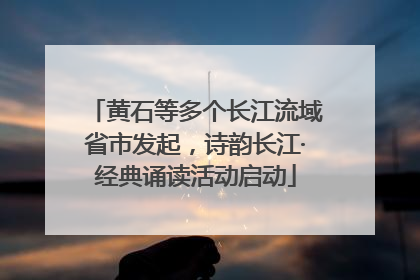 黄石等多个长江流域省市发起，诗韵长江·经典诵读活动启动