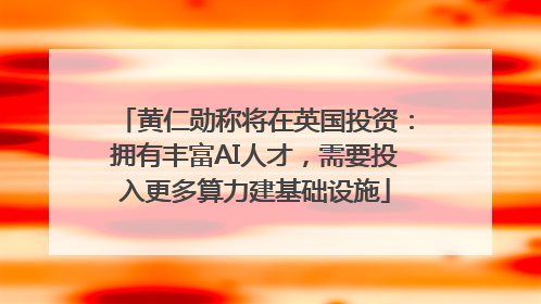 黄仁勋称将在英国投资：拥有丰富AI人才，需要投入更多算力建基础设施