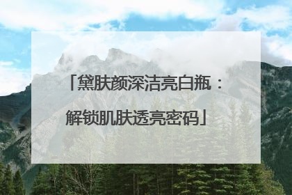 黛肤颜深洁亮白瓶：解锁肌肤透亮密码