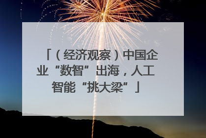 （经济观察）中国企业“数智”出海，人工智能“挑大梁”