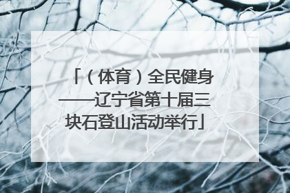 （体育）全民健身——辽宁省第十届三块石登山活动举行
