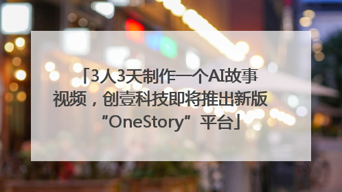 3人3天制作一个AI故事视频，创壹科技即将推出新版“OneStory”平台