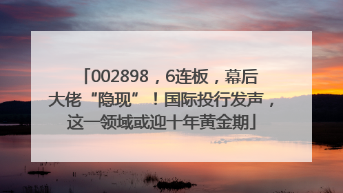 002898，6连板，幕后大佬“隐现”！国际投行发声，这一领域或迎十年黄金期