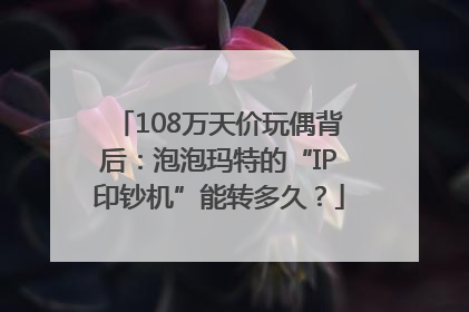 108万天价玩偶背后：泡泡玛特的“IP印钞机”能转多久？