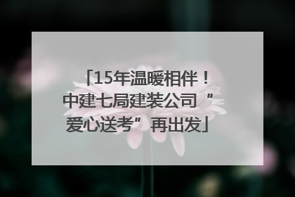 15年温暖相伴！中建七局建装公司“爱心送考”再出发