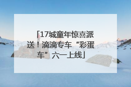 17城童年惊喜派送！滴滴专车“彩蛋车”六一上线