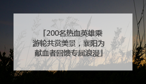 200名热血英雄乘游轮共赏美景，襄阳为献血者回馈专属浪漫