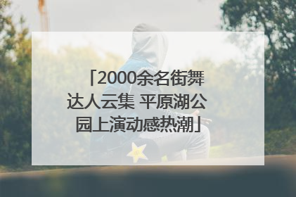 2000余名街舞达人云集 平原湖公园上演动感热潮