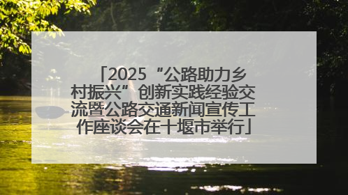 2025“公路助力乡村振兴”创新实践经验交流暨公路交通新闻宣传工作座谈会在十堰市举行