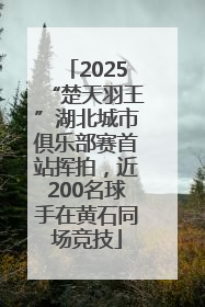2025“楚天羽王”湖北城市俱乐部赛首站挥拍，近200名球手在黄石同场竞技