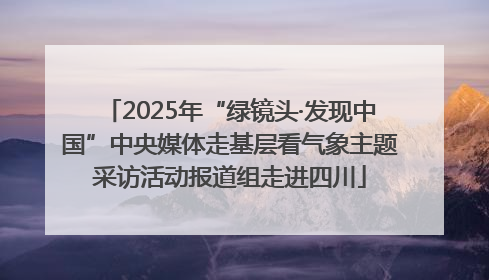 2025年“绿镜头·发现中国”中央媒体走基层看气象主题采访活动报道组走进四川
