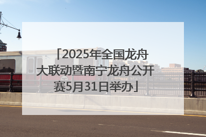 2025年全国龙舟大联动暨南宁龙舟公开赛5月31日举办
