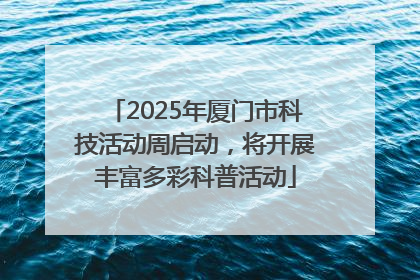 2025年厦门市科技活动周启动，将开展丰富多彩科普活动