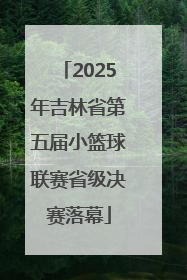 2025年吉林省第五届小篮球联赛省级决赛落幕