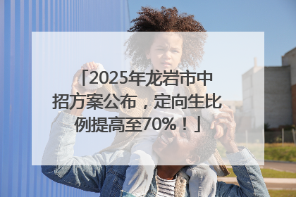 2025年龙岩市中招方案公布，定向生比例提高至70%！