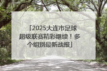 2025大连市足球超级联赛精彩继续！多个组别最新战报