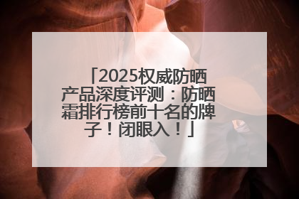 2025权威防晒产品深度评测：防晒霜排行榜前十名的牌子！闭眼入！