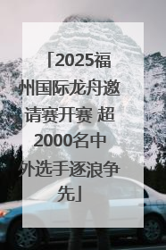 2025福州国际龙舟邀请赛开赛 超2000名中外选手逐浪争先