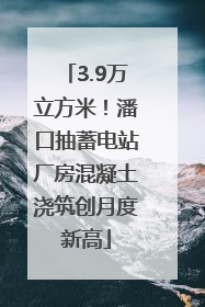 3.9万立方米！潘口抽蓄电站厂房混凝土浇筑创月度新高