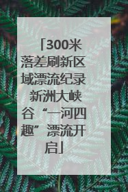 300米落差刷新区域漂流纪录 新洲大峡谷“一河四趣”漂流开启