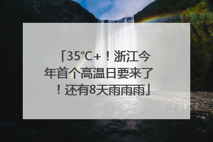 35℃+！浙江今年首个高温日要来了！还有8天雨雨雨