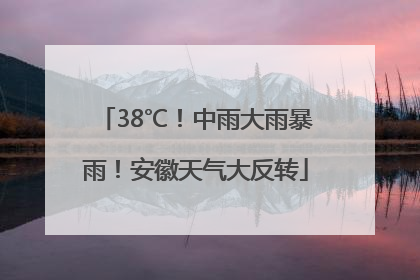 38℃！中雨大雨暴雨！安徽天气大反转