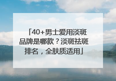 40+男士爱用淡斑品牌是哪款？淡斑祛斑排名，全肤质适用