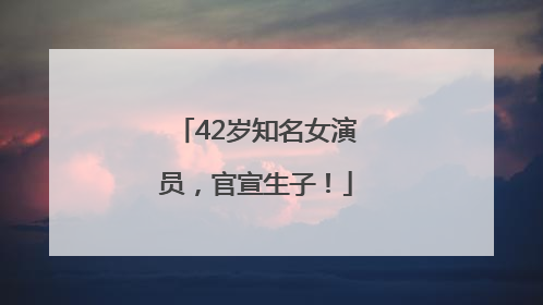 42岁知名女演员，官宣生子！