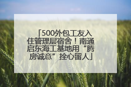 500外包工友入住管理层宿舍！南通启东海工基地用“腾房诚意”拴心留人