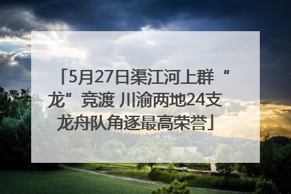5月27日渠江河上群“龙”竞渡 川渝两地24支龙舟队角逐最高荣誉
