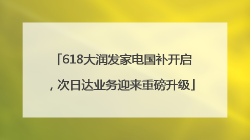 618大润发家电国补开启，次日达业务迎来重磅升级