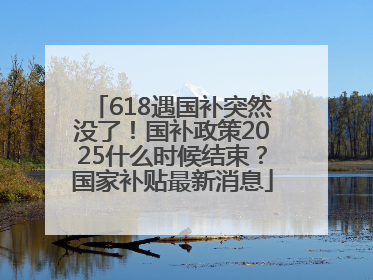 618遇国补突然没了！国补政策2025什么时候结束？国家补贴最新消息