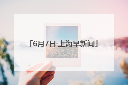 6月7日·上海早新闻