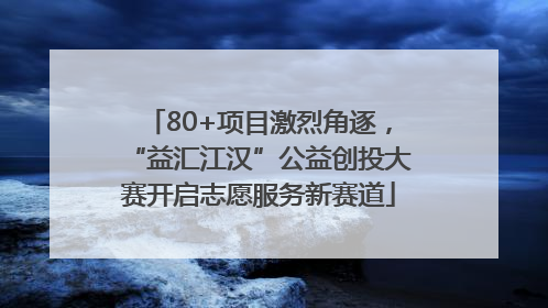 80+项目激烈角逐，“益汇江汉”公益创投大赛开启志愿服务新赛道