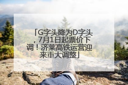 G字头降为D字头，7月1日起票价下调！济莱高铁运营迎来重大调整