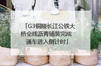 G3铜陵长江公铁大桥全线沥青铺装完成 通车进入倒计时